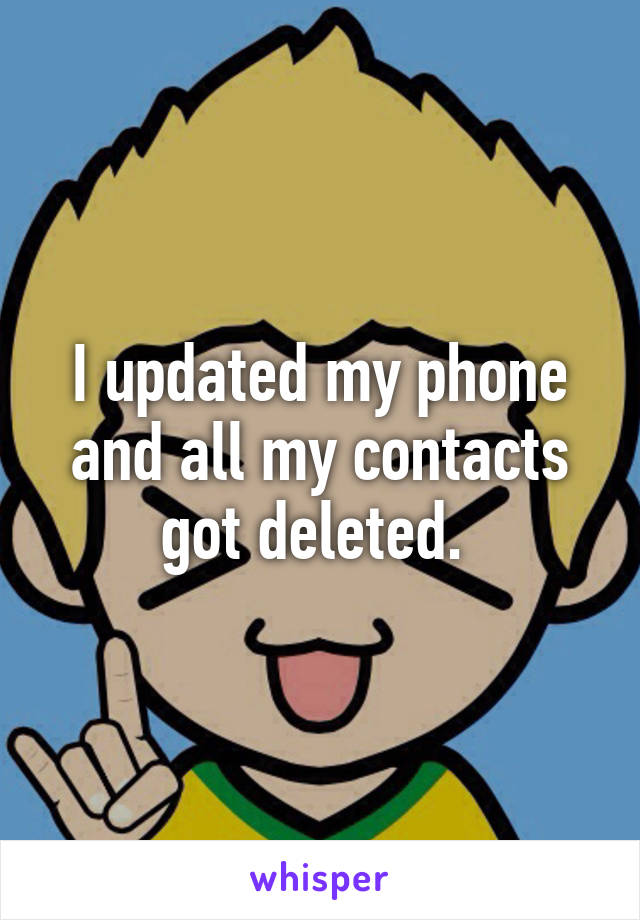 I updated my phone and all my contacts got deleted. 