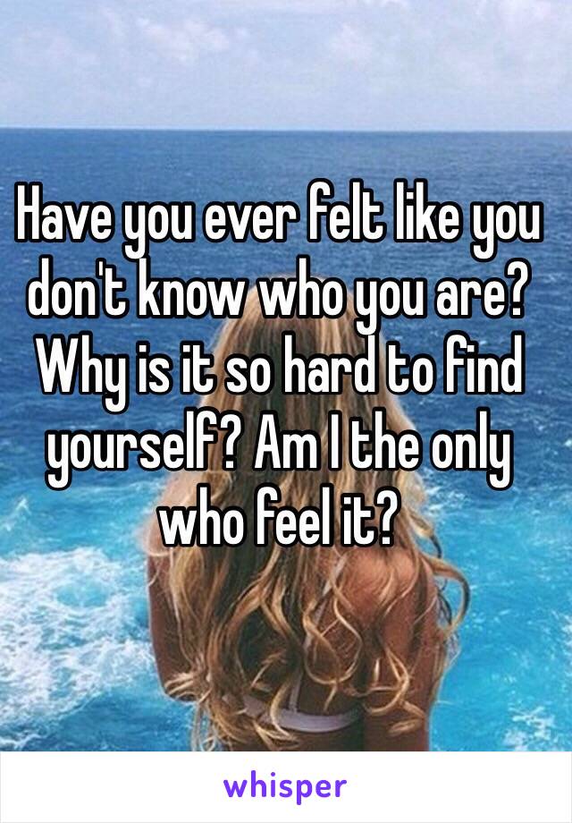 Have you ever felt like you don't know who you are? Why is it so hard to find yourself? Am I the only who feel it?