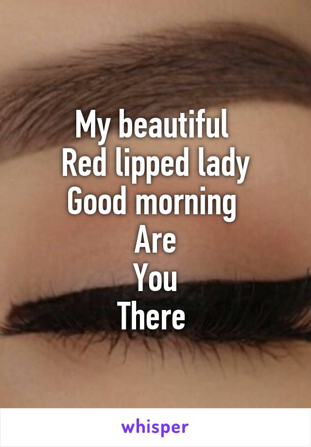 My beautiful 
Red lipped lady
Good morning 
Are
You
There 