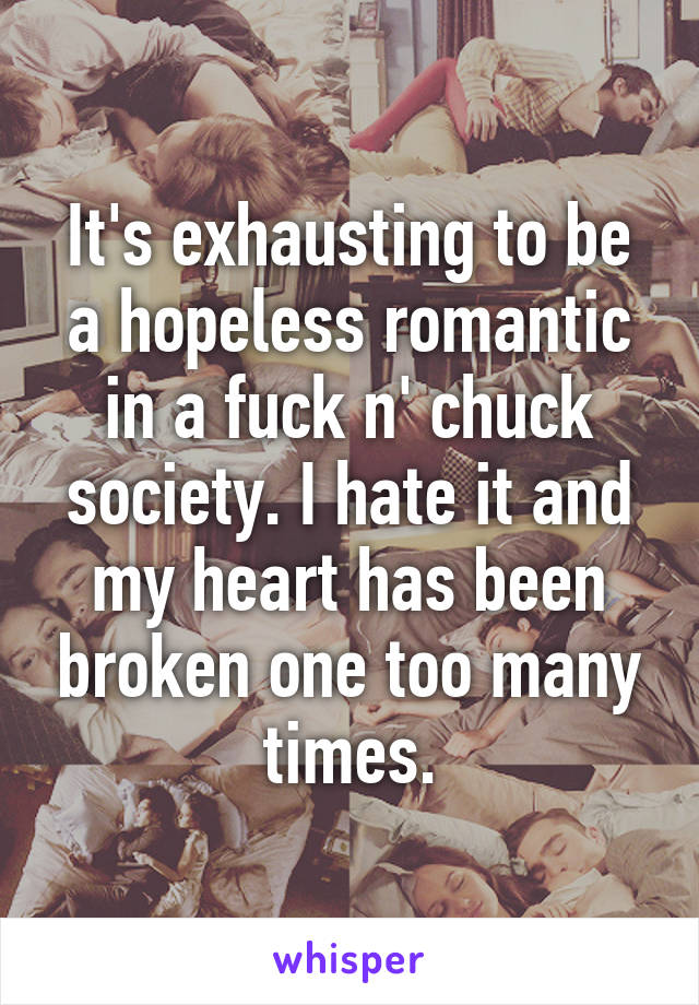 It's exhausting to be a hopeless romantic in a fuck n' chuck society. I hate it and my heart has been broken one too many times.