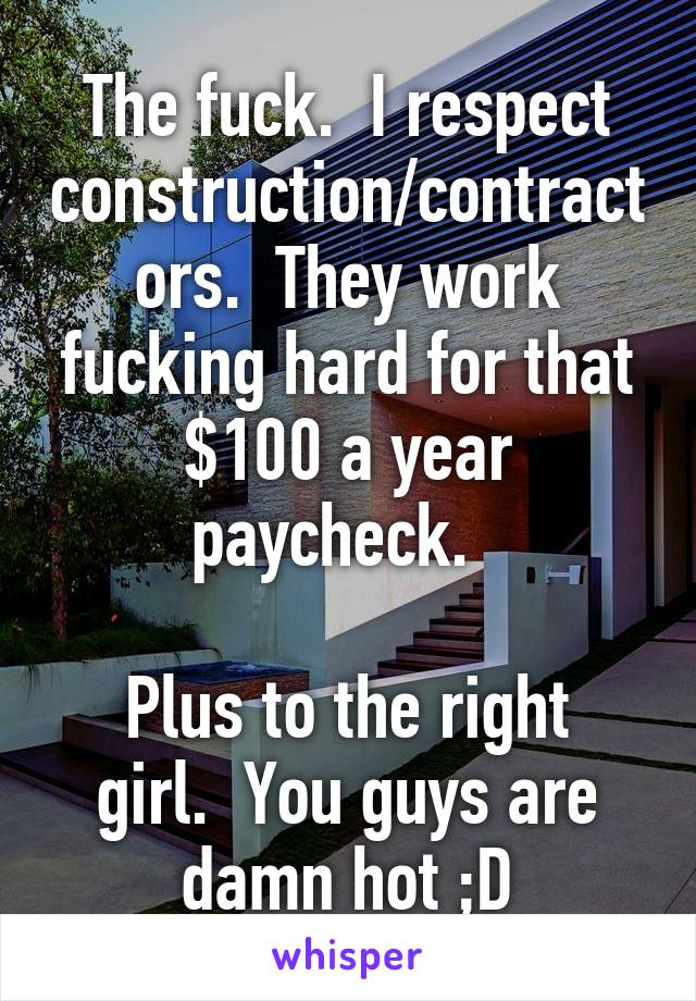 The fuck.  I respect construction/contractors.  They work fucking hard for that $100 a year paycheck.  

Plus to the right girl.  You guys are damn hot ;D