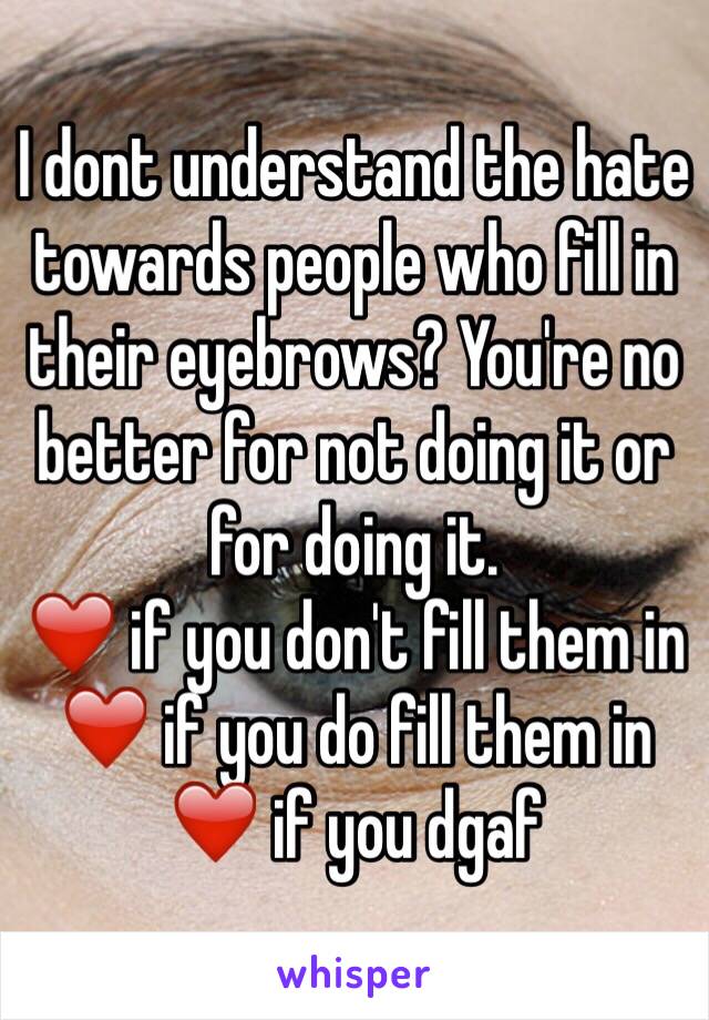 I dont understand the hate towards people who fill in their eyebrows? You're no better for not doing it or for doing it. 
❤️ if you don't fill them in
❤️ if you do fill them in 
❤️ if you dgaf 