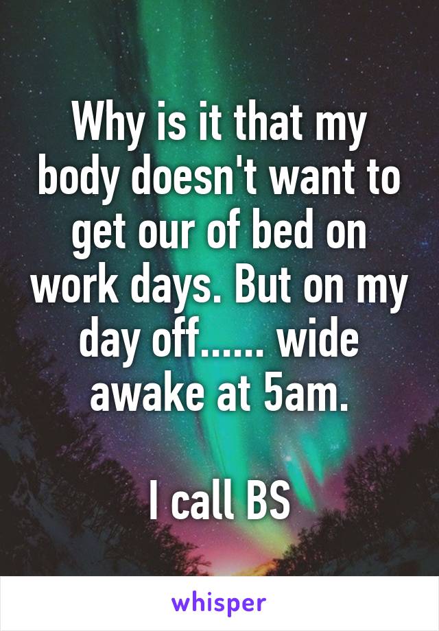 Why is it that my body doesn't want to get our of bed on work days. But on my day off...... wide awake at 5am.

I call BS