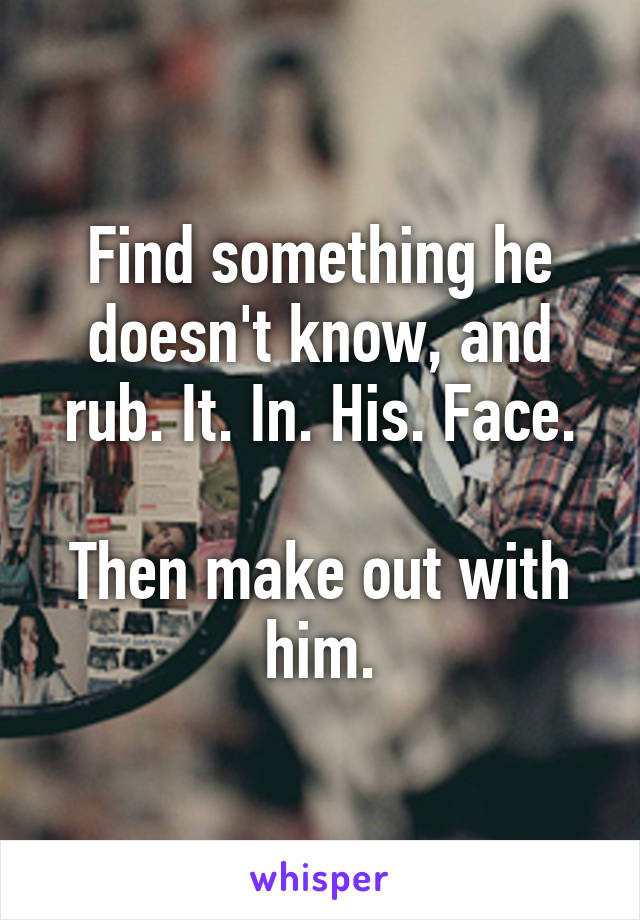 Find something he doesn't know, and rub. It. In. His. Face.

Then make out with him.