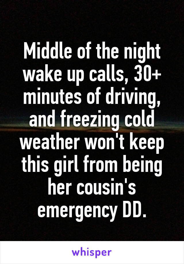 Middle of the night wake up calls, 30+ minutes of driving, and freezing cold weather won't keep this girl from being her cousin's emergency DD.