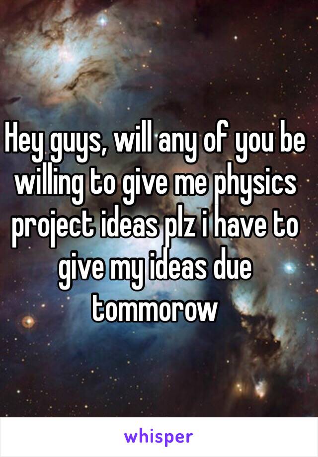 Hey guys, will any of you be willing to give me physics project ideas plz i have to give my ideas due tommorow