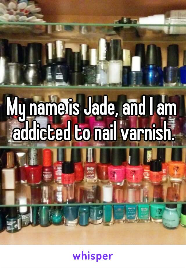 My name is Jade, and I am addicted to nail varnish.