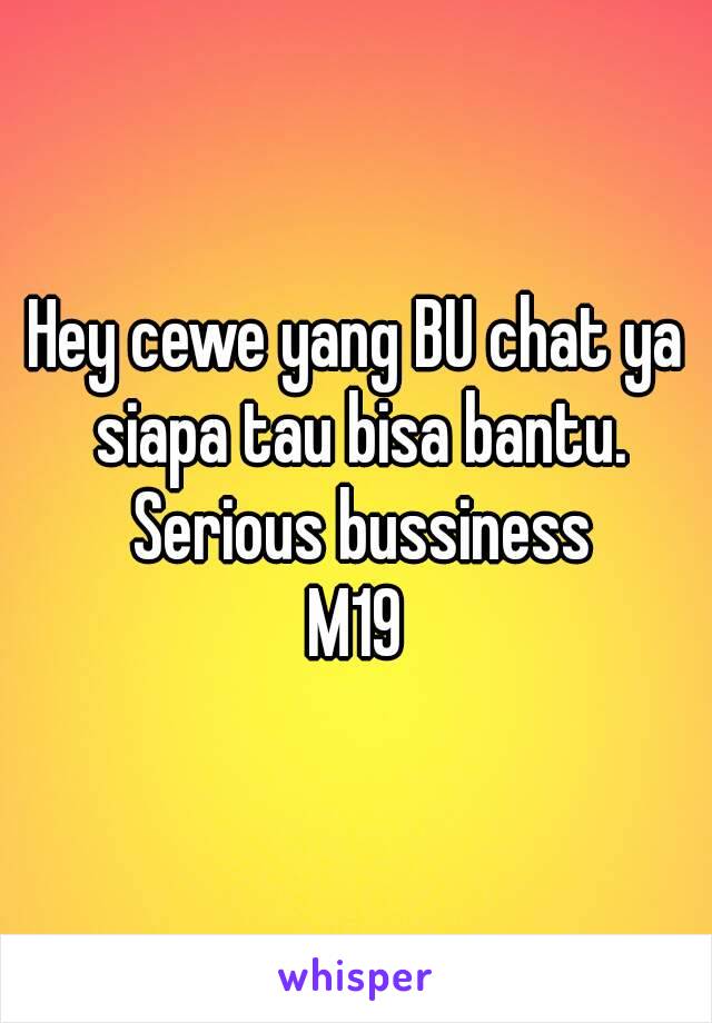 Hey cewe yang BU chat ya siapa tau bisa bantu. Serious bussiness
M19