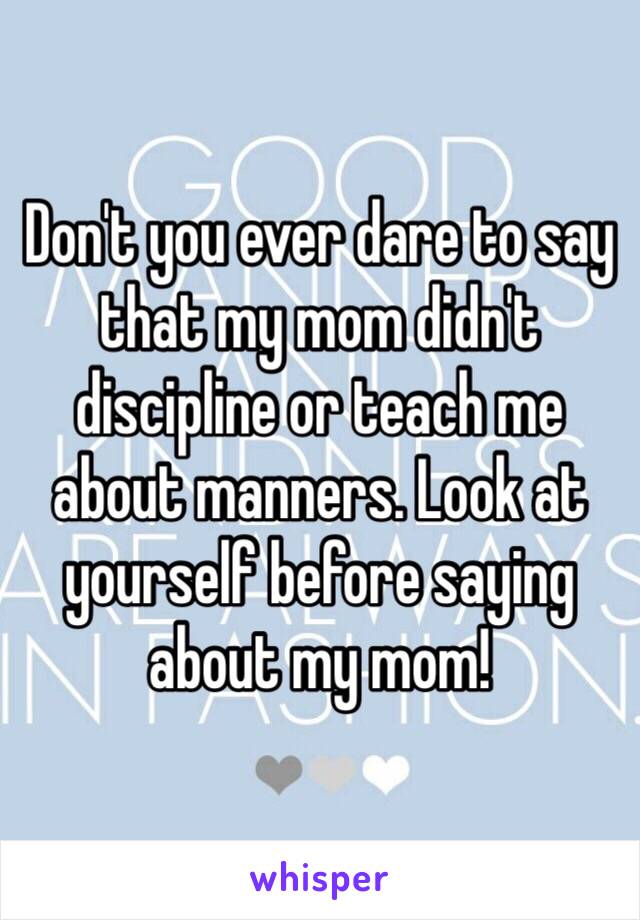 Don't you ever dare to say that my mom didn't discipline or teach me about manners. Look at yourself before saying about my mom!