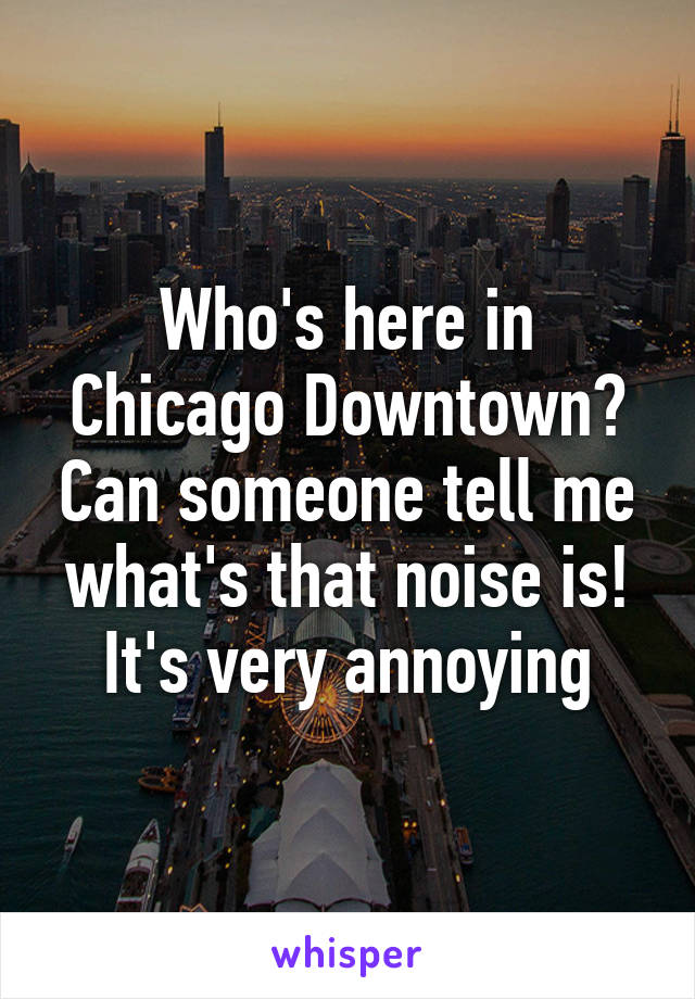 Who's here in Chicago Downtown? Can someone tell me what's that noise is! It's very annoying