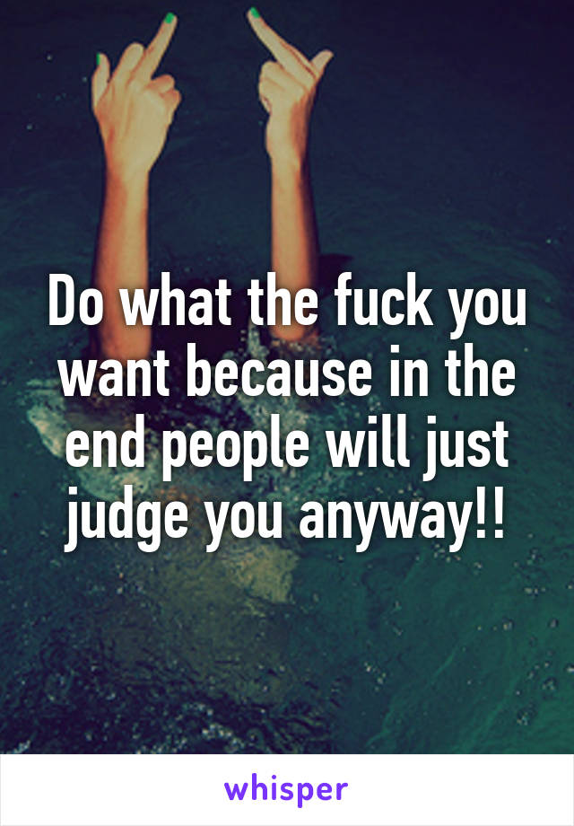 Do what the fuck you want because in the end people will just judge you anyway!!