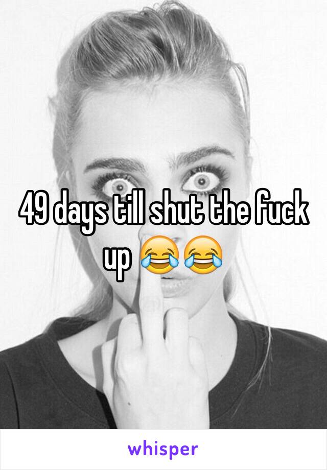 49 days till shut the fuck up 😂😂