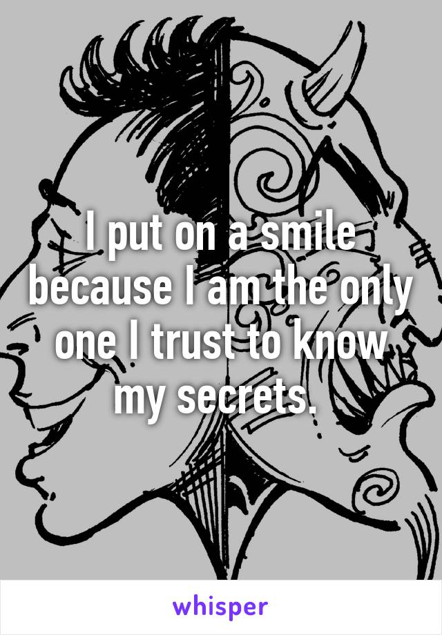 I put on a smile because I am the only one I trust to know my secrets. 