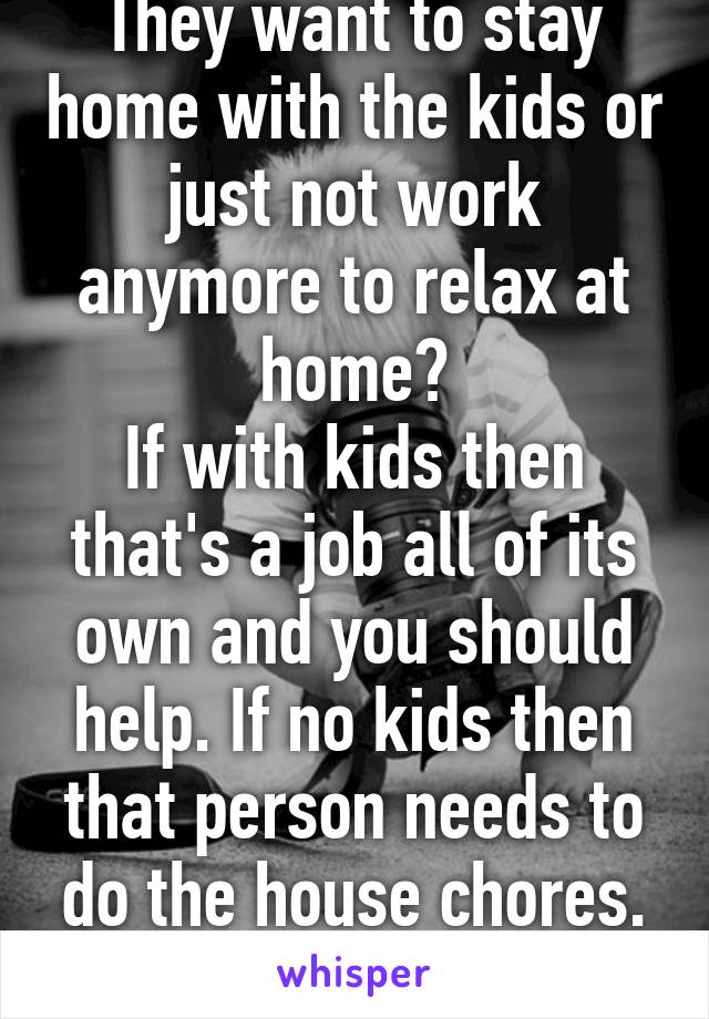 They want to stay home with the kids or just not work anymore to relax at home?
If with kids then that's a job all of its own and you should help. If no kids then that person needs to do the house chores. Seems fair 