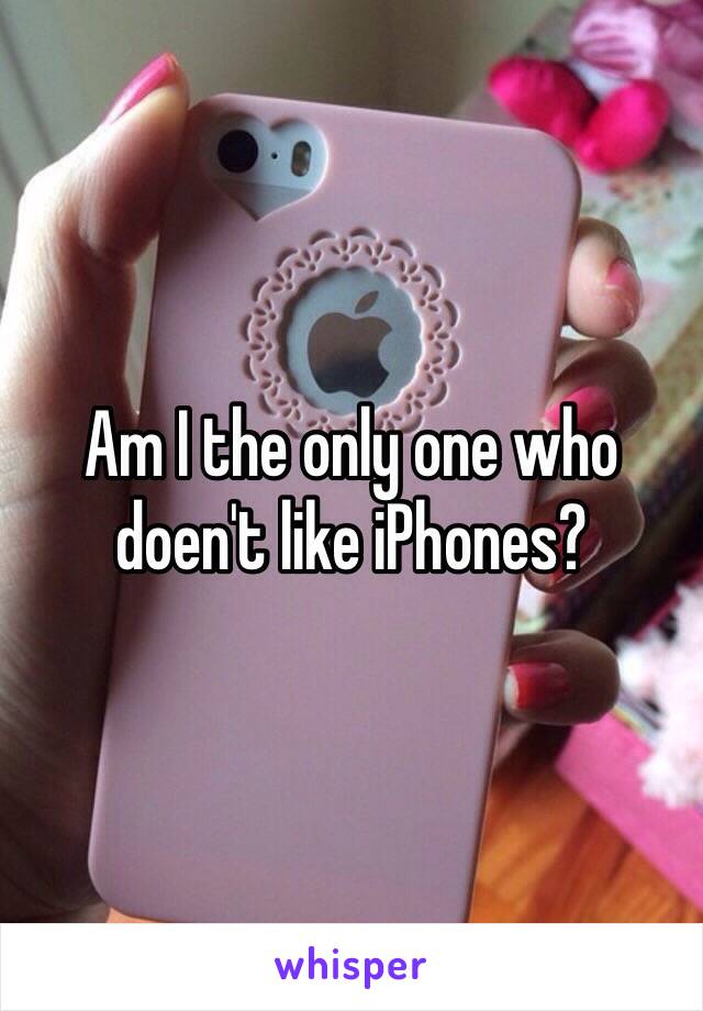 Am I the only one who doen't like iPhones? 