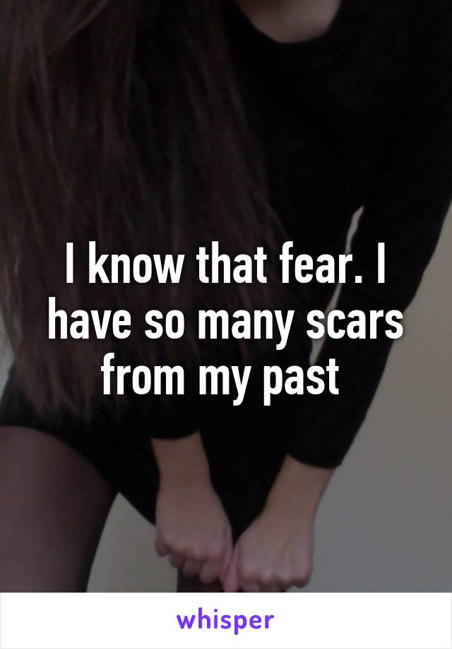 I know that fear. I have so many scars from my past 