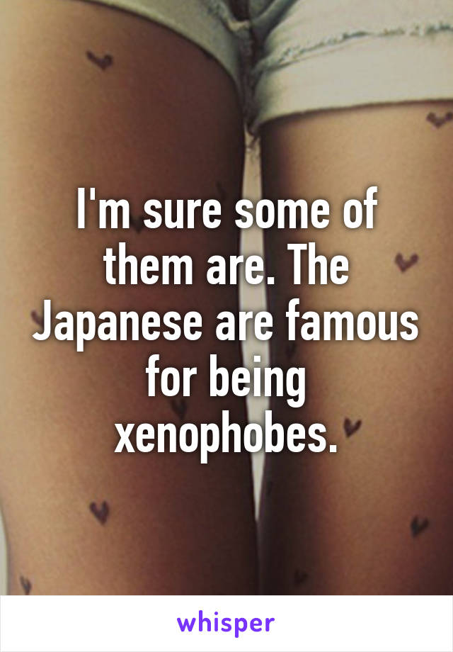 I'm sure some of them are. The Japanese are famous for being xenophobes.