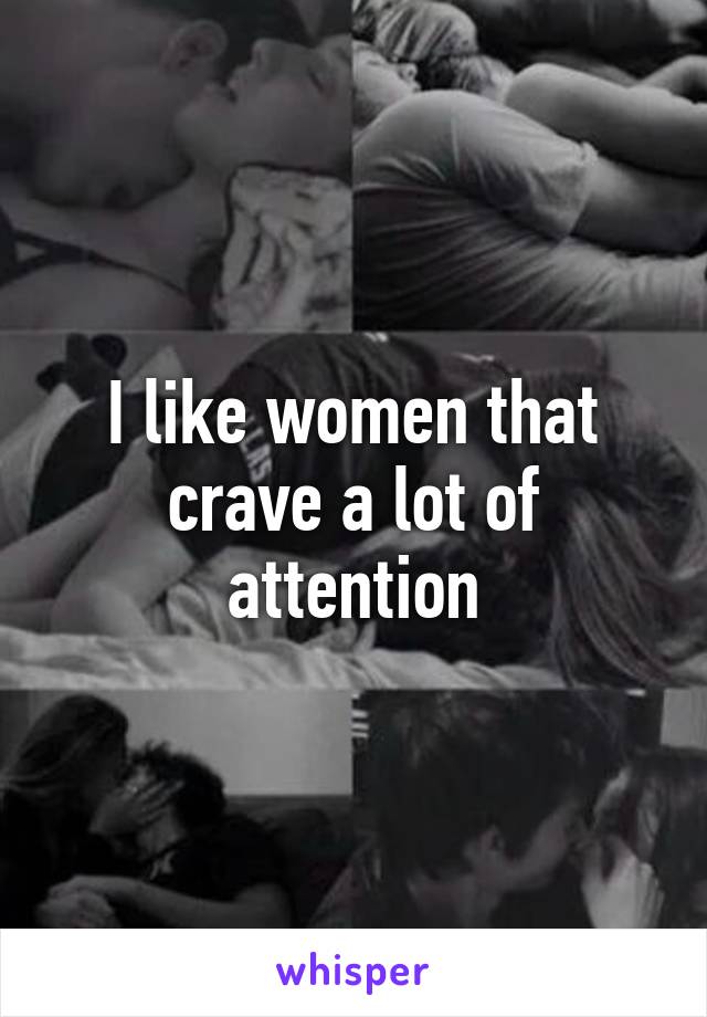 I like women that crave a lot of attention