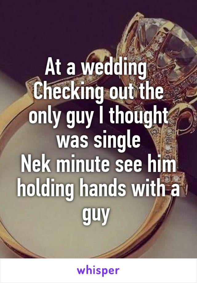 At a wedding 
Checking out the only guy I thought was single
Nek minute see him holding hands with a guy 