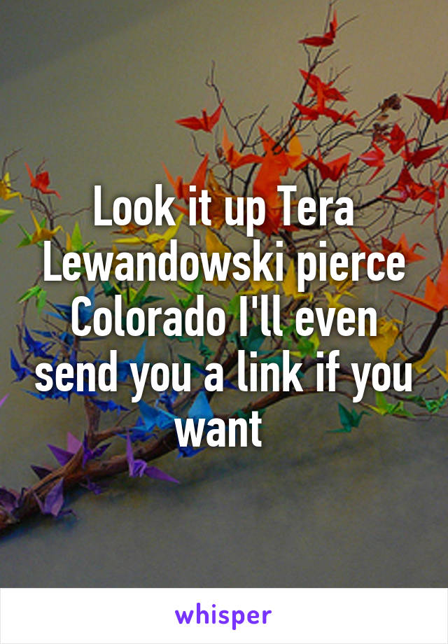 Look it up Tera Lewandowski pierce Colorado I'll even send you a link if you want 