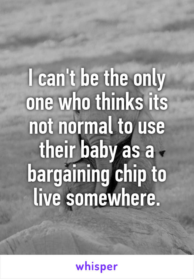 I can't be the only one who thinks its not normal to use their baby as a bargaining chip to live somewhere.