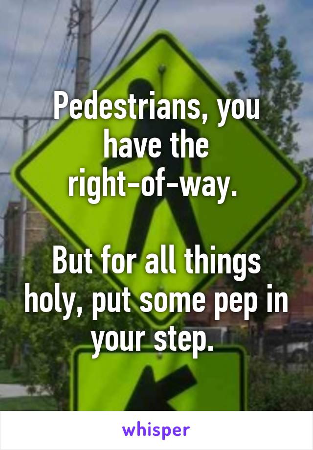 Pedestrians, you have the right-of-way. 

But for all things holy, put some pep in your step. 