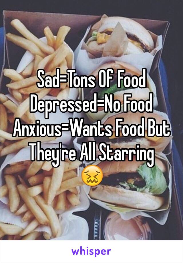 Sad=Tons Of Food
Depressed=No Food
Anxious=Wants Food But They're All Starring
😖