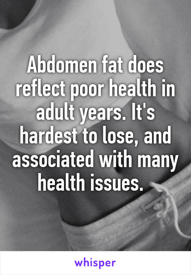 Abdomen fat does reflect poor health in adult years. It's hardest to lose, and associated with many health issues.  
