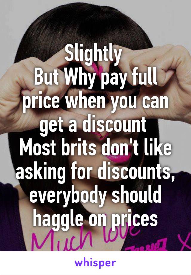 Slightly 
But Why pay full price when you can get a discount 
Most brits don't like asking for discounts, everybody should haggle on prices