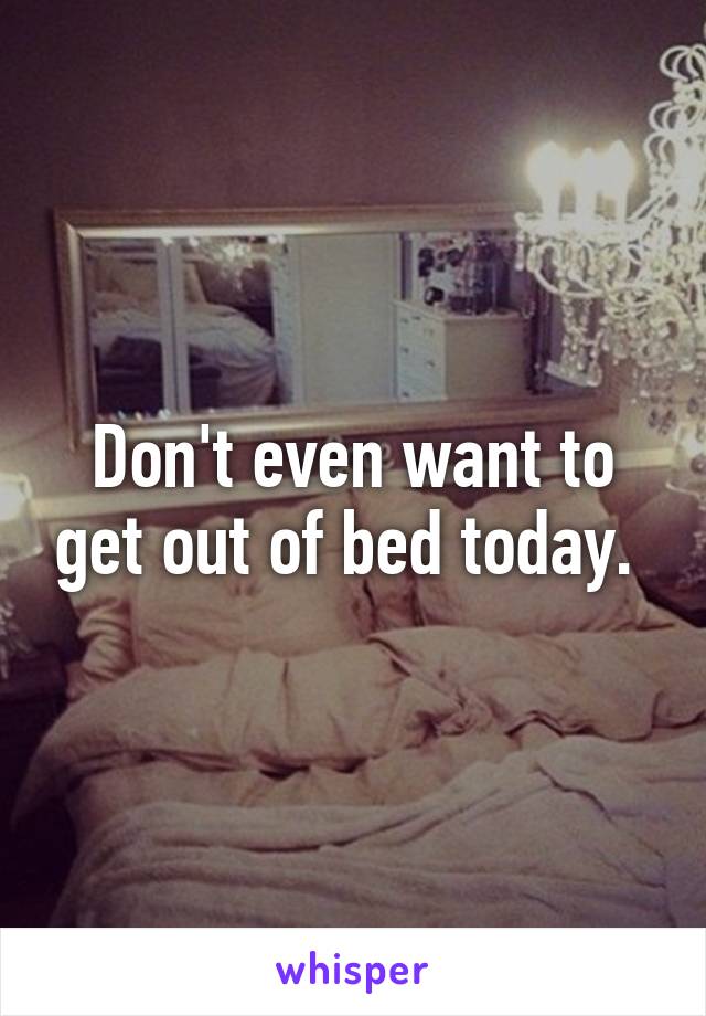 Don't even want to get out of bed today. 