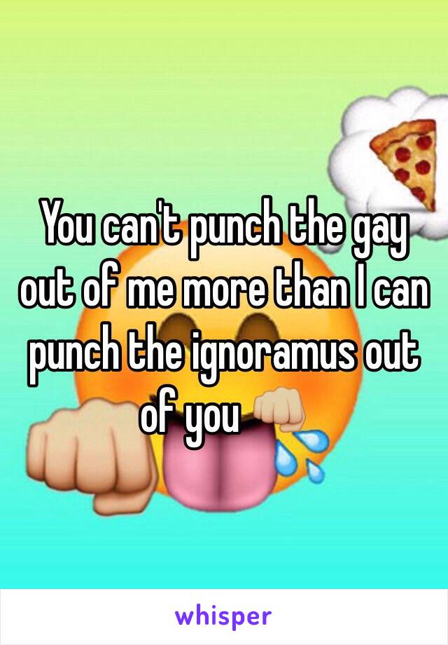 You can't punch the gay out of me more than I can punch the ignoramus out of you 👊🏼