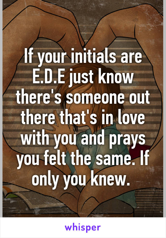 If your initials are E.D.E just know there's someone out there that's in love with you and prays you felt the same. If only you knew. 