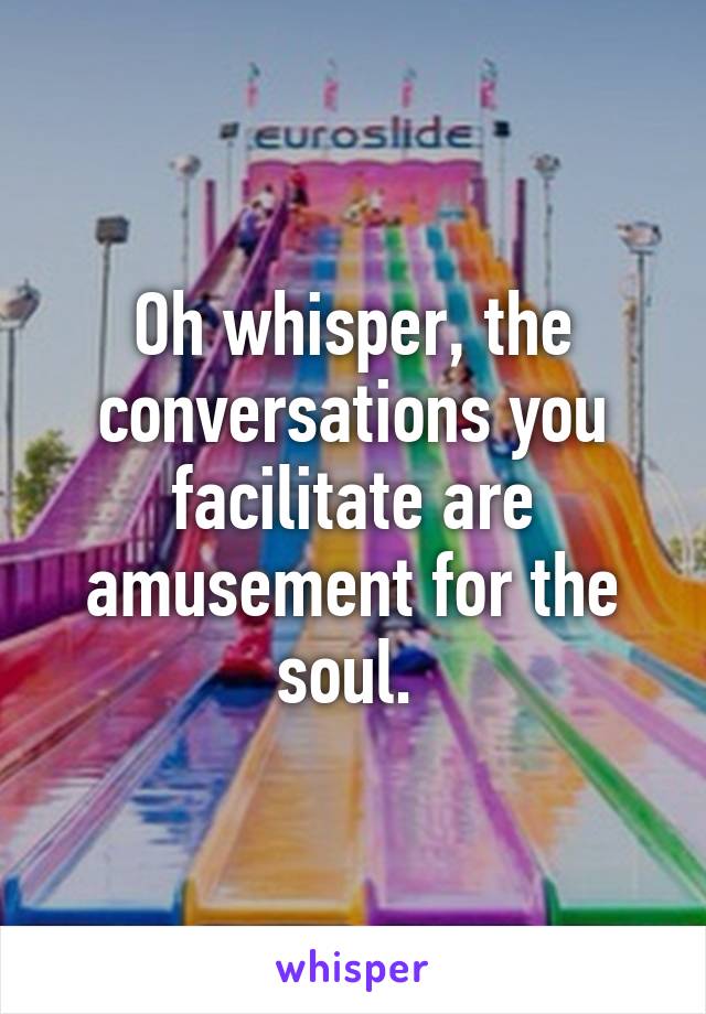 Oh whisper, the conversations you facilitate are amusement for the soul. 