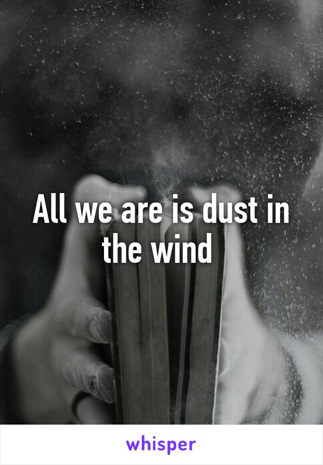 All we are is dust in the wind 