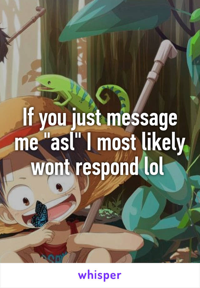 If you just message me "asl" I most likely wont respond lol 