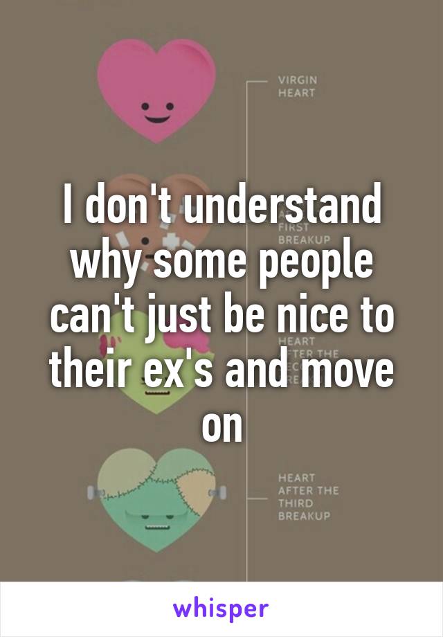 I don't understand why some people can't just be nice to their ex's and move on