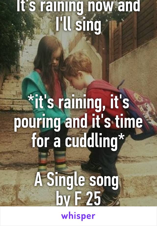 It's raining now and I'll sing



*it's raining, it's pouring and it's time for a cuddling*

A Single song 
by F 25
Lol