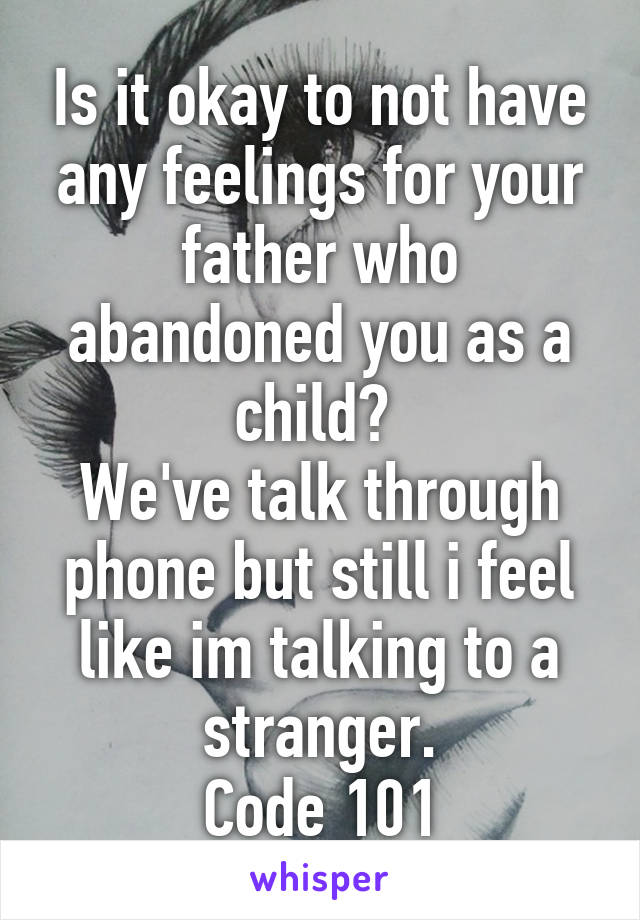 Is it okay to not have any feelings for your father who abandoned you as a child? 
We've talk through phone but still i feel like im talking to a stranger.
Code 101