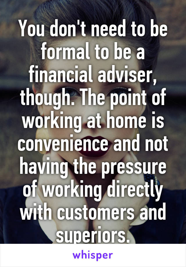 You don't need to be formal to be a financial adviser, though. The point of working at home is convenience and not having the pressure of working directly with customers and superiors.