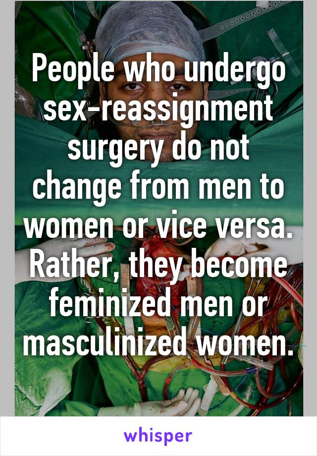 People who undergo sex-reassignment surgery do not change from men to women or vice versa. Rather, they become feminized men or masculinized women. 