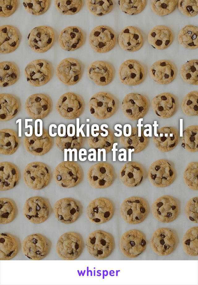 150 cookies so fat... I mean far