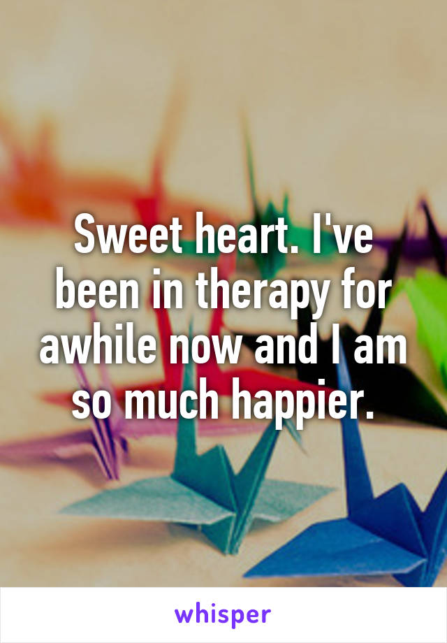 Sweet heart. I've been in therapy for awhile now and I am so much happier.