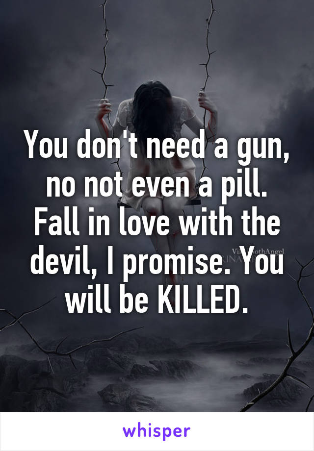 You don't need a gun, no not even a pill. Fall in love with the devil, I promise. You will be KILLED.