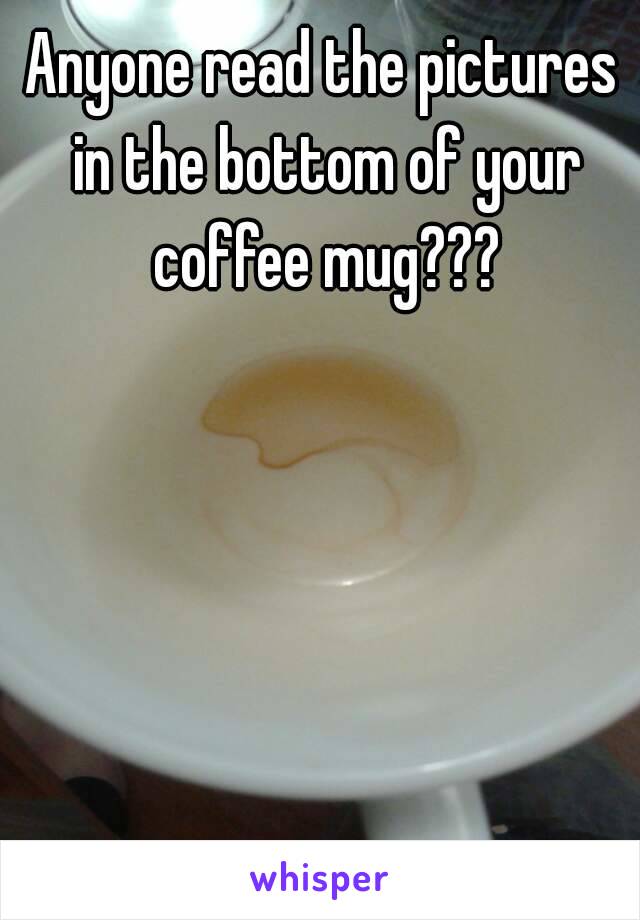 Anyone read the pictures in the bottom of your coffee mug???