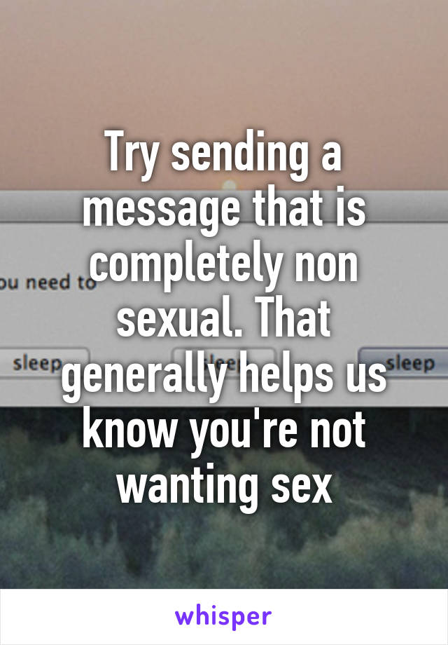 Try sending a message that is completely non sexual. That generally helps us know you're not wanting sex