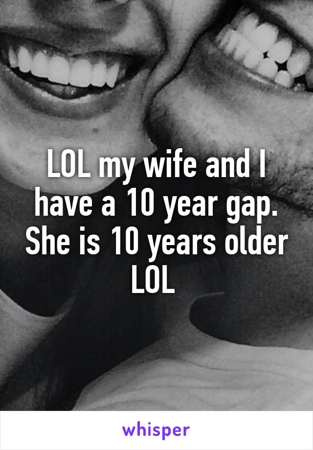 LOL my wife and I have a 10 year gap. She is 10 years older LOL 