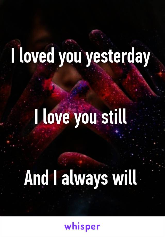 I loved you yesterday 
 

I love you still 


And I always will 