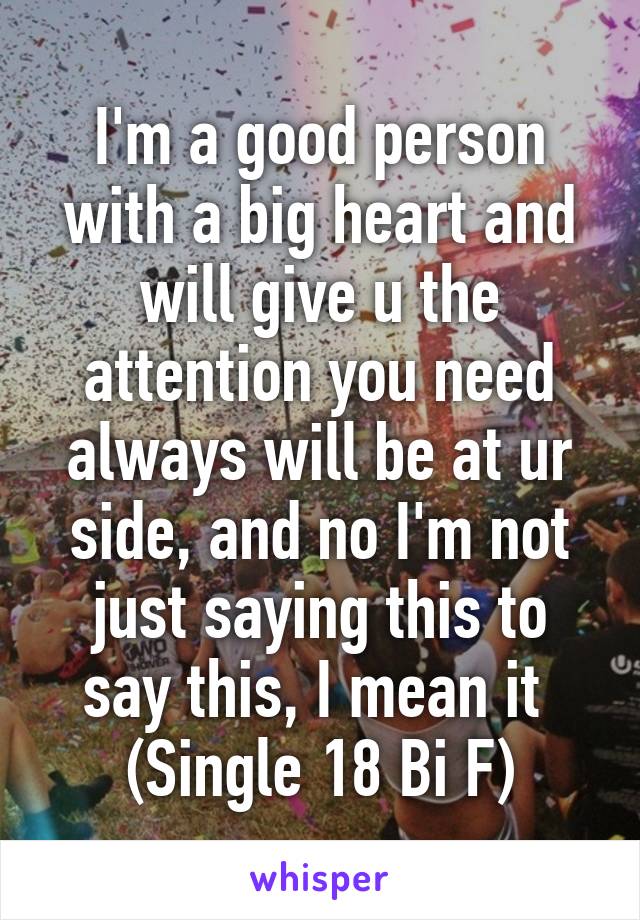 I'm a good person with a big heart and will give u the attention you need always will be at ur side, and no I'm not just saying this to say this, I mean it 
(Single 18 Bi F)