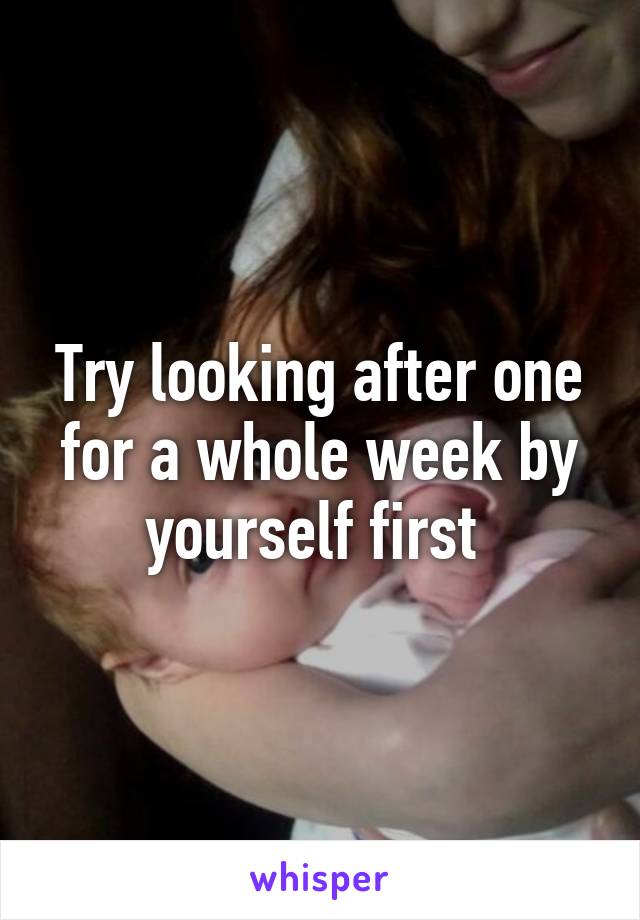 Try looking after one for a whole week by yourself first 