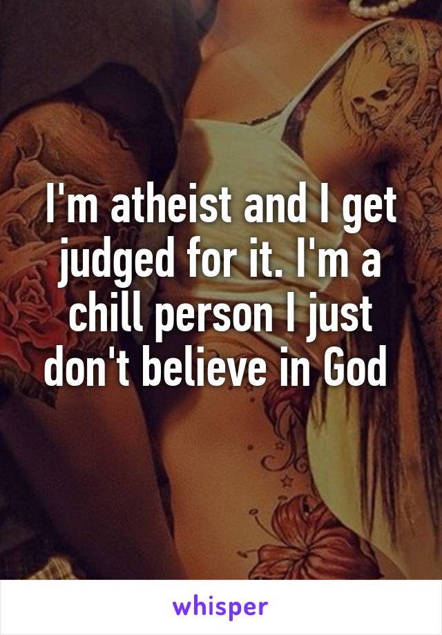 I'm atheist and I get judged for it. I'm a chill person I just don't believe in God 
